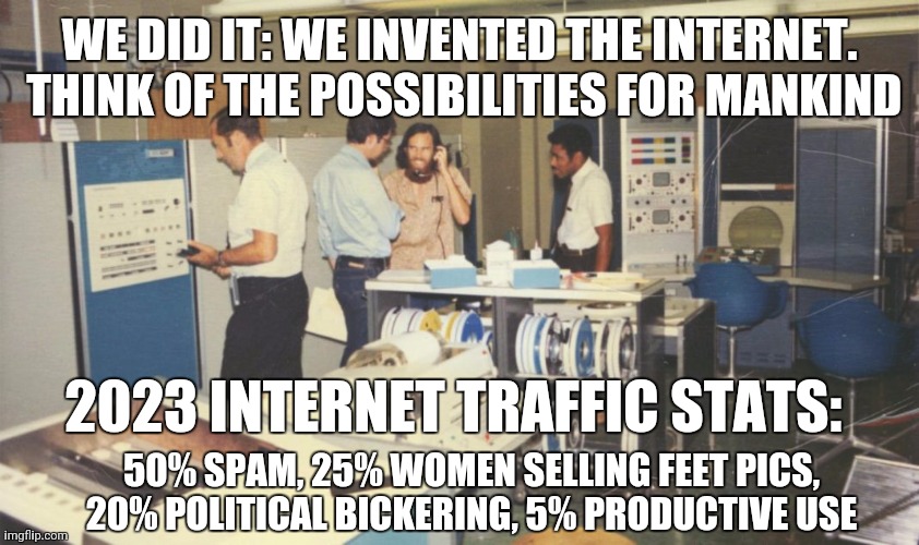 WE DID IT: WE INVENTED THE INTERNET.  THINK OF THE POSSIBILITIES FOR MANKIND; 2023 INTERNET TRAFFIC STATS:; 50% SPAM, 25% WOMEN SELLING FEET PICS, 20% POLITICAL BICKERING, 5% PRODUCTIVE USE | image tagged in memes | made w/ Imgflip meme maker