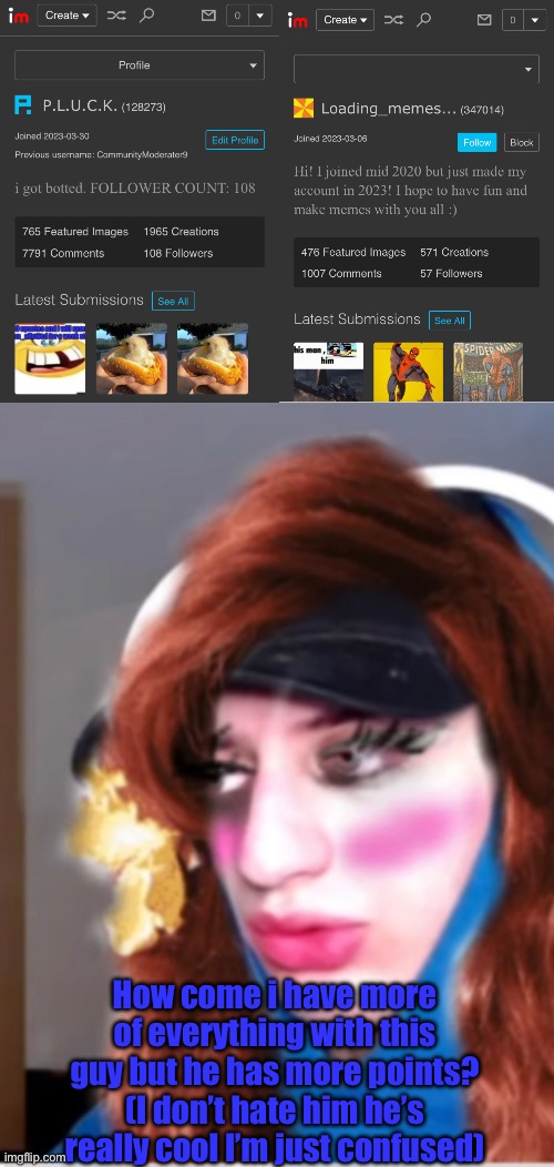 Imma boutta follow him rq | How come i have more of everything with this guy but he has more points? (I don’t hate him he’s really cool I’m just confused) | made w/ Imgflip meme maker