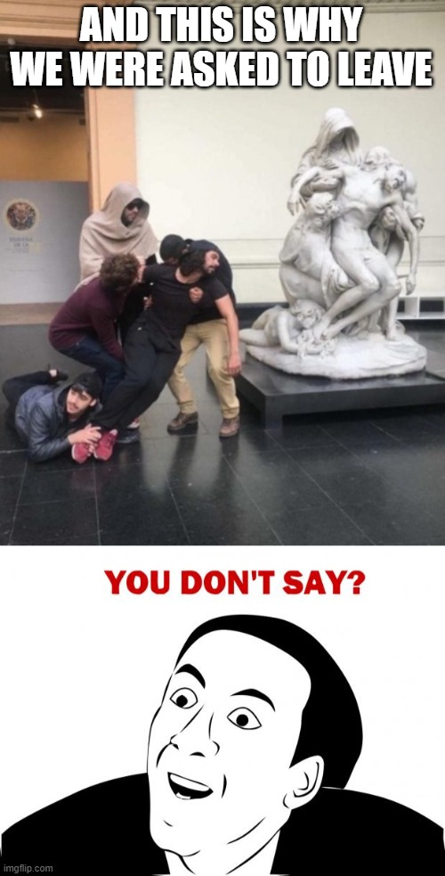 museum | AND THIS IS WHY WE WERE ASKED TO LEAVE | image tagged in memes,you don't say,museum | made w/ Imgflip meme maker