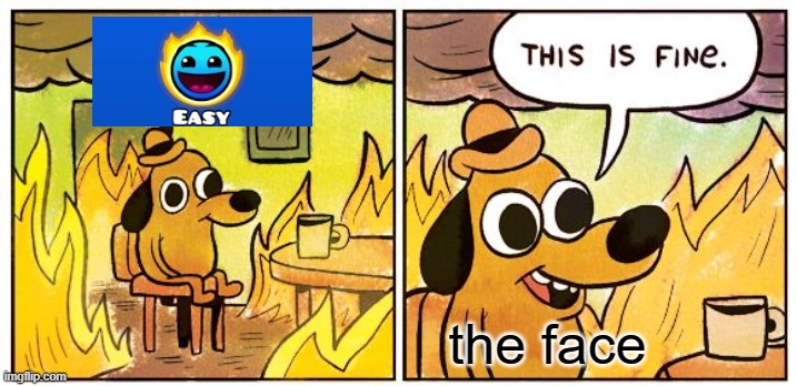 why is being on fire considered epic | the face | image tagged in memes,this is fine,geometry dash | made w/ Imgflip meme maker