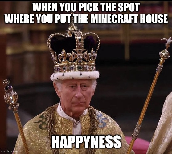 King Charles Crown | WHEN YOU PICK THE SPOT WHERE YOU PUT THE MINECRAFT HOUSE; HAPPYNESS | image tagged in king charles crown | made w/ Imgflip meme maker