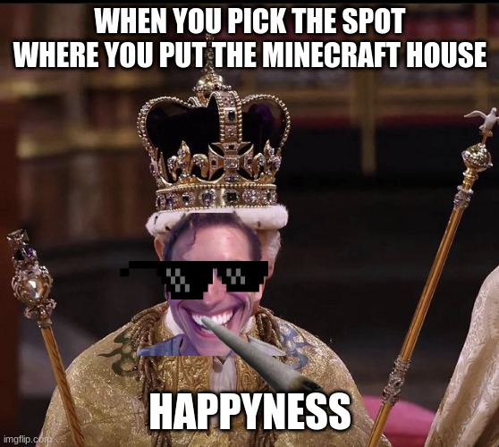 King Charles Crown | WHEN YOU PICK THE SPOT WHERE YOU PUT THE MINECRAFT HOUSE; HAPPYNESS | image tagged in king charles crown | made w/ Imgflip meme maker