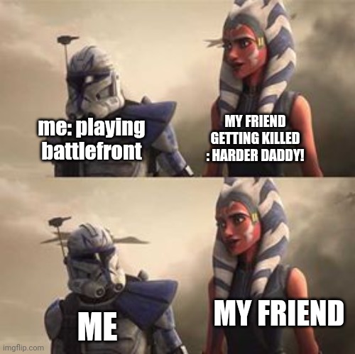 rex looking at ahsoka | MY FRIEND GETTING KILLED : HARDER DADDY! me: playing battlefront; MY FRIEND; ME | image tagged in rex looking at ahsoka | made w/ Imgflip meme maker
