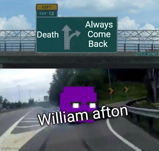 Left Exit 12 Off Ramp | Death; Always Come Back; William afton | image tagged in memes,left exit 12 off ramp | made w/ Imgflip meme maker