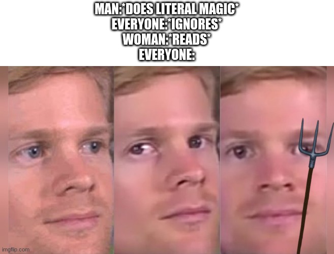 MAN:*DOES LITERAL MAGIC*
EVERYONE:*IGNORES*
WOMAN:*READS*
EVERYONE: | made w/ Imgflip meme maker