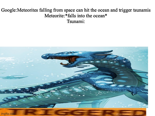 Just a joke I came up with when I was looking at random stuff on Google | Google:Meteorites falling from space can hit the ocean and trigger tsunamis
Meteorite:*falls into the ocean*
Tsunami: | image tagged in blank white template,wings of fire,triggered | made w/ Imgflip meme maker