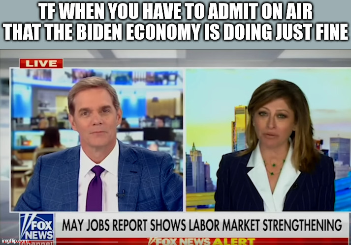 TF WHEN YOU HAVE TO ADMIT ON AIR THAT THE BIDEN ECONOMY IS DOING JUST FINE | made w/ Imgflip meme maker