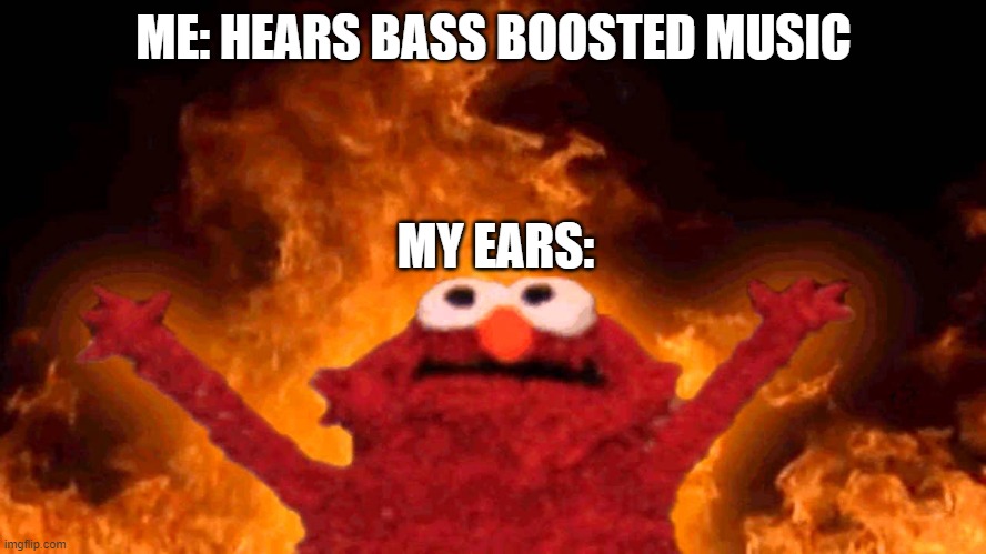 MY EARSSSSSS | ME: HEARS BASS BOOSTED MUSIC; MY EARS: | image tagged in elmo fire | made w/ Imgflip meme maker
