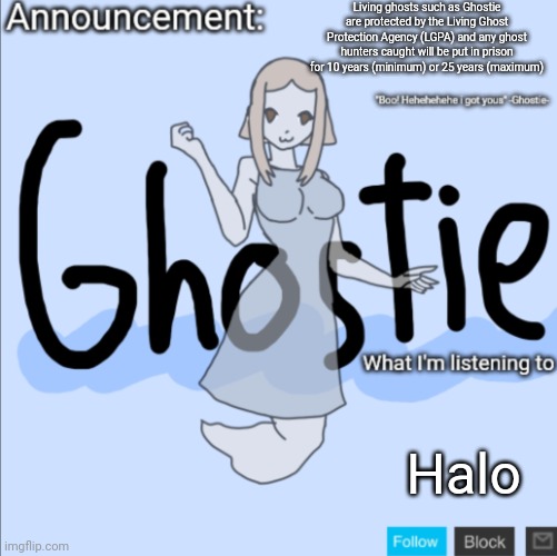 Ghost hunters will not be tolerated | Living ghosts such as Ghostie are protected by the Living Ghost Protection Agency (LGPA) and any ghost hunters caught will be put in prison for 10 years (minimum) or 25 years (maximum); Halo | image tagged in ghostie announcement template thanks pearlfan23 | made w/ Imgflip meme maker