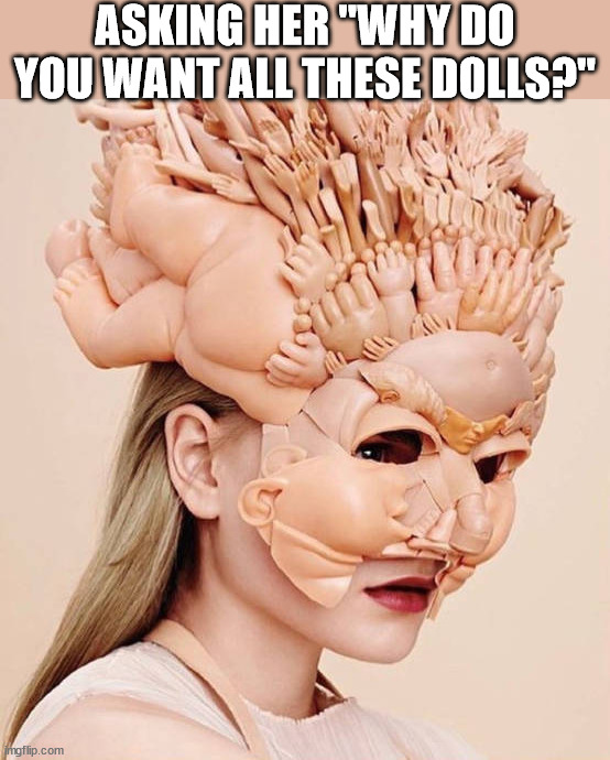 ASKING HER "WHY DO YOU WANT ALL THESE DOLLS?" | image tagged in cursed image | made w/ Imgflip meme maker
