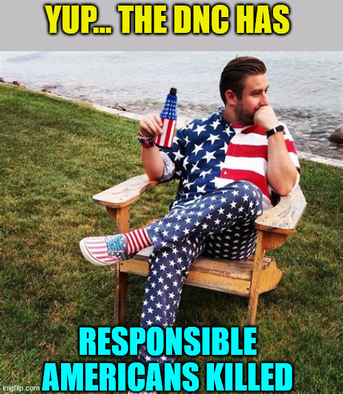YUP... THE DNC HAS RESPONSIBLE AMERICANS KILLED | made w/ Imgflip meme maker