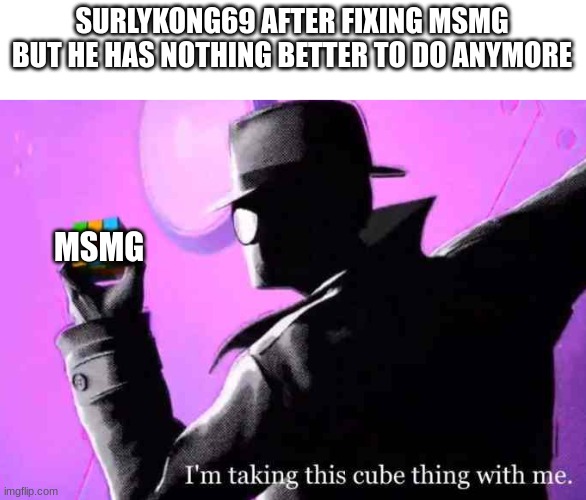 . | SURLYKONG69 AFTER FIXING MSMG BUT HE HAS NOTHING BETTER TO DO ANYMORE; MSMG | image tagged in i'm taking this cube thing with me | made w/ Imgflip meme maker