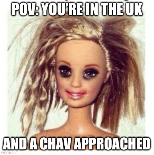 messy Barbie | POV: YOU’RE IN THE UK; AND A CHAV APPROACHED | image tagged in messy barbie | made w/ Imgflip meme maker