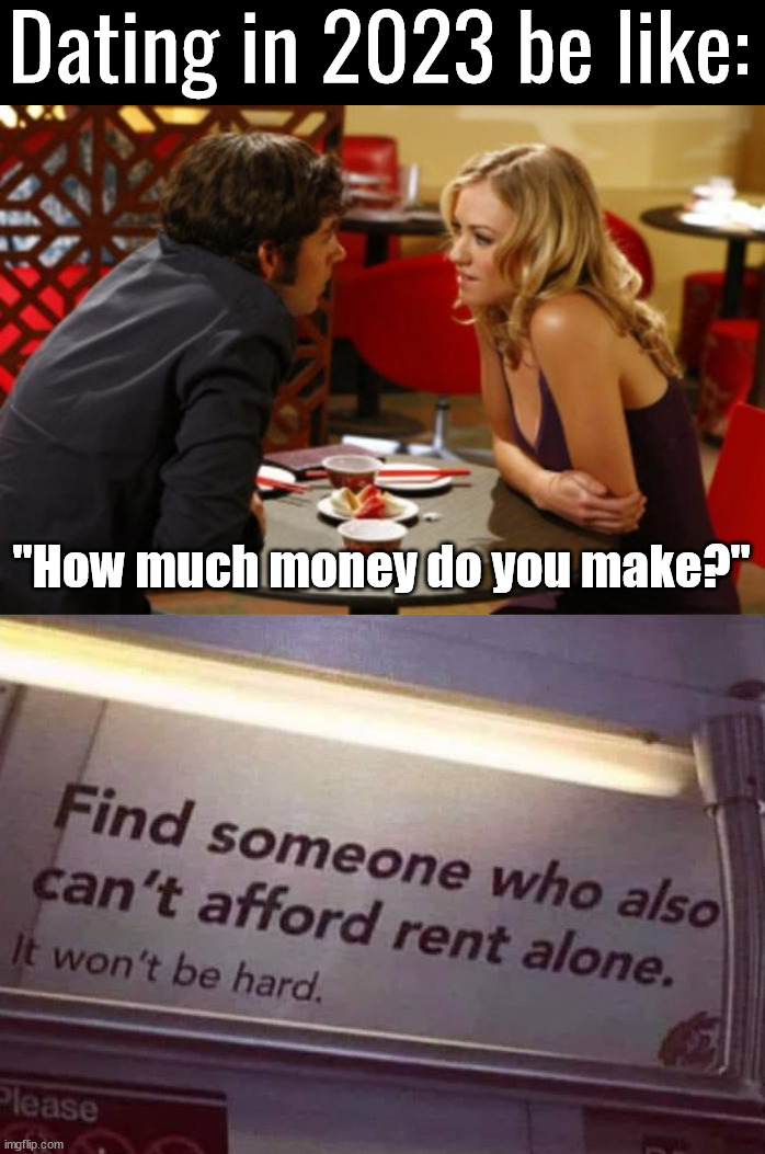 Can not afford rent alone these days | Dating in 2023 be like:; "How much money do you make?" | image tagged in date,rent,living the dream,money | made w/ Imgflip meme maker