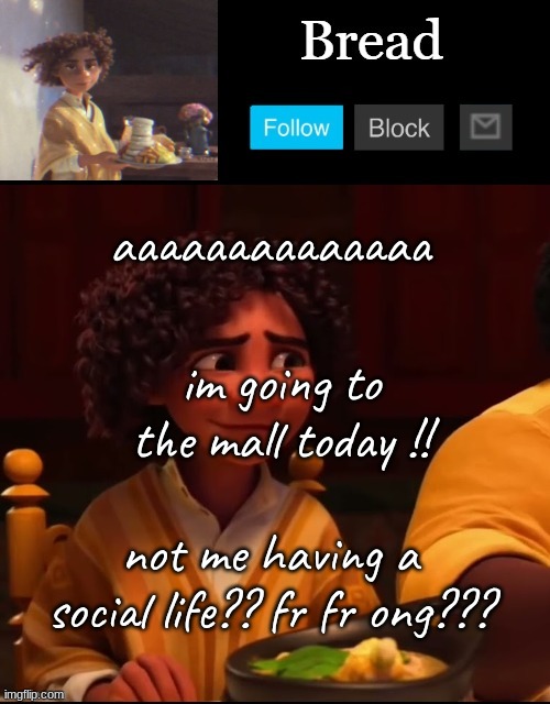 im bored | aaaaaaaaaaaaaa; im going to the mall today !! not me having a social life?? fr fr ong??? | image tagged in bread camilo temp ty yachi | made w/ Imgflip meme maker