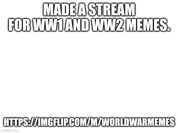 MADE A STREAM FOR WW1 AND WW2 MEMES. HTTPS://IMGFLIP.COM/M/WORLDWARMEMES | made w/ Imgflip meme maker