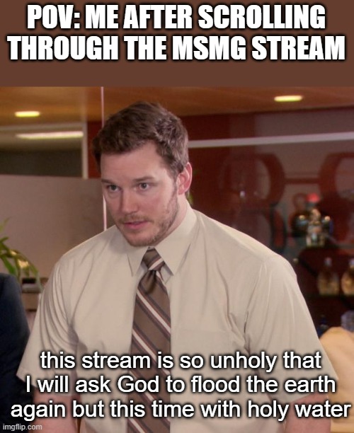 i hate msmg stream | POV: ME AFTER SCROLLING THROUGH THE MSMG STREAM; this stream is so unholy that I will ask God to flood the earth again but this time with holy water | image tagged in memes,afraid to ask andy | made w/ Imgflip meme maker