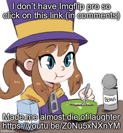 hat kid beamns | I don’t have Imgflip pro so click on this link (in comments); Made me almost die of laughter

https://youtu.be/Z0Nu5xNXnYM | image tagged in hat kid beamns | made w/ Imgflip meme maker