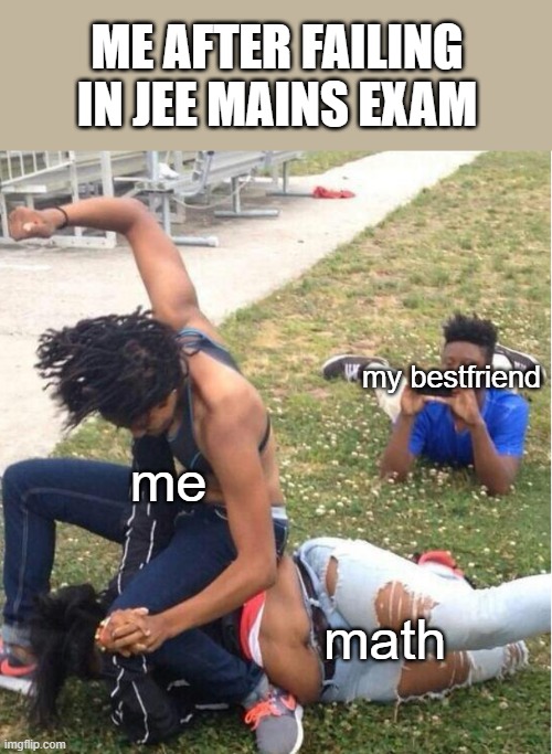 jee failure | ME AFTER FAILING IN JEE MAINS EXAM; my bestfriend; me; math | image tagged in guy recording a fight | made w/ Imgflip meme maker