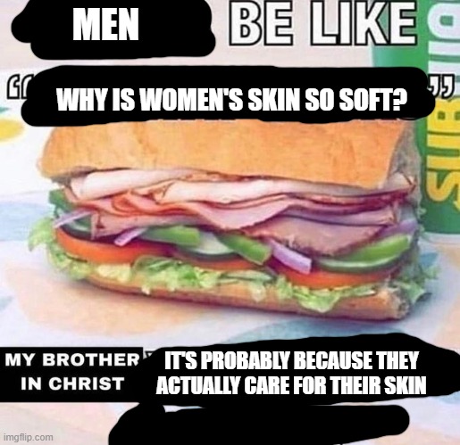 Brother in Christ Subway | MEN; WHY IS WOMEN'S SKIN SO SOFT? IT'S PROBABLY BECAUSE THEY ACTUALLY CARE FOR THEIR SKIN | image tagged in brother in christ subway | made w/ Imgflip meme maker