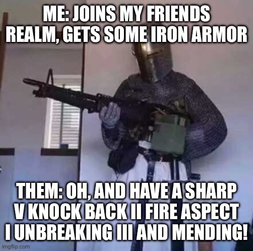 Crusader knight with M60 Machine Gun | ME: JOINS MY FRIENDS REALM, GETS SOME IRON ARMOR; THEM: OH, AND HAVE A SHARP V KNOCK BACK II FIRE ASPECT I UNBREAKING III AND MENDING! | image tagged in crusader knight with m60 machine gun,gaming,minecraft,lol,stupid | made w/ Imgflip meme maker