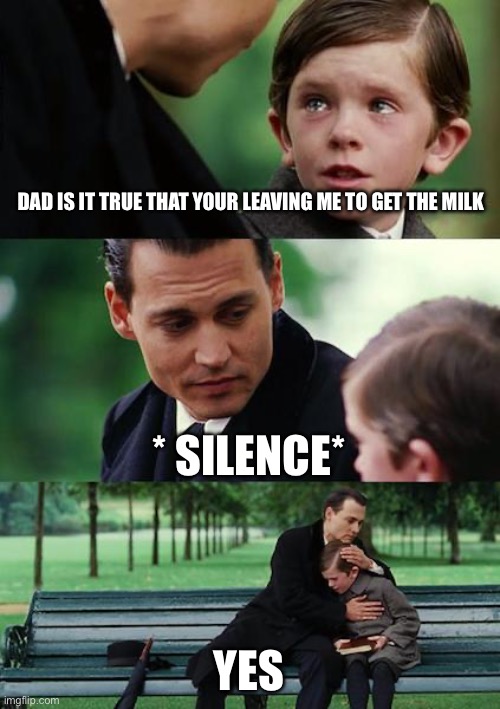 POV: u | DAD IS IT TRUE THAT YOUR LEAVING ME TO GET THE MILK; * SILENCE*; YES | image tagged in memes | made w/ Imgflip meme maker