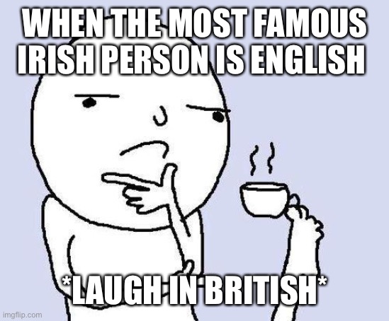 thinking meme | WHEN THE MOST FAMOUS IRISH PERSON IS ENGLISH; *LAUGH IN BRITISH* | image tagged in thinking meme | made w/ Imgflip meme maker