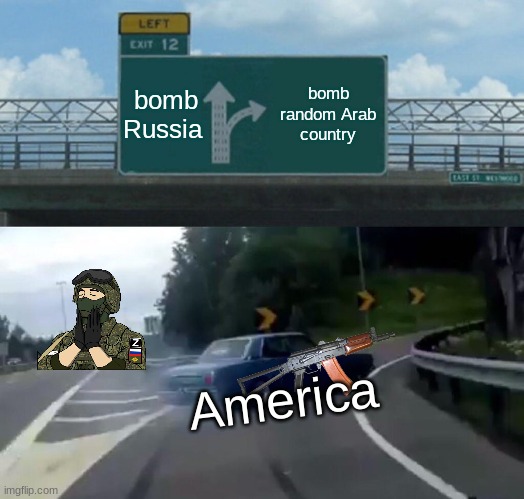 meanwhile... | bomb Russia; bomb random Arab country; America | image tagged in memes,left exit 12 off ramp | made w/ Imgflip meme maker
