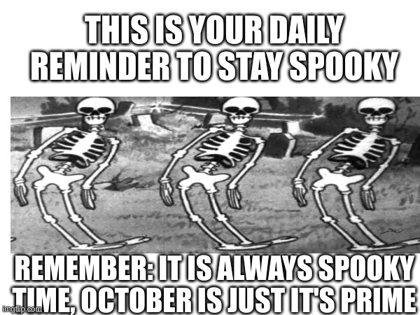 A very spooky reminder | THIS IS YOUR DAILY REMINDER TO STAY SPOOKY; REMEMBER: IT IS ALWAYS SPOOKY TIME, OCTOBER IS JUST IT'S PRIME | image tagged in spooky,skeleton,spooky scary skeleton,spooktober,spooky scary skeletons | made w/ Imgflip meme maker