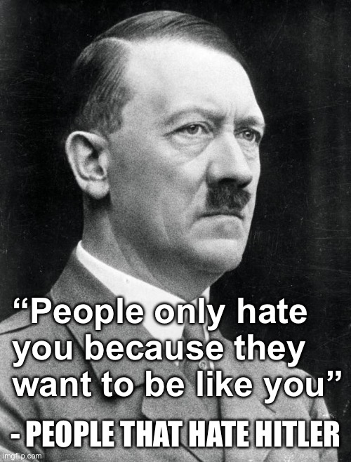 Hitler | “People only hate you because they want to be like you”; - PEOPLE THAT HATE HITLER | image tagged in hitler | made w/ Imgflip meme maker