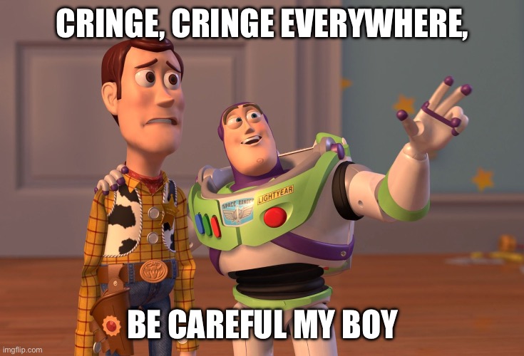 . | CRINGE, CRINGE EVERYWHERE, BE CAREFUL MY BOY | image tagged in memes,x x everywhere | made w/ Imgflip meme maker