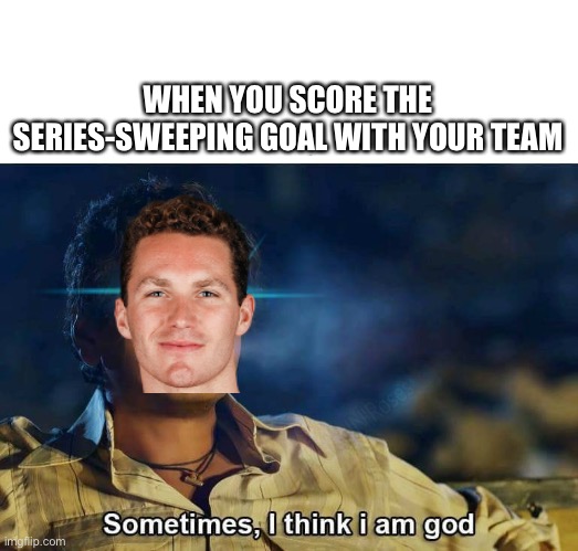 into the final round | WHEN YOU SCORE THE SERIES-SWEEPING GOAL WITH YOUR TEAM | image tagged in sometimes i think i am god | made w/ Imgflip meme maker
