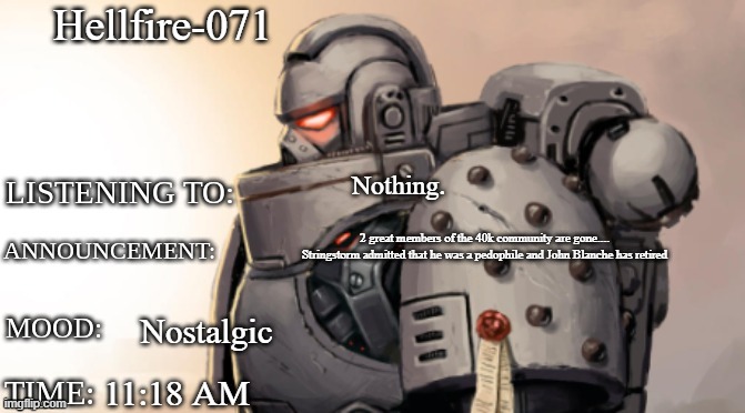 Goremann-the-Wrathful Announcment Template | Hellfire-071; Nothing. 2 great members of the 40k community are gone.... Stringstorm admitted that he was a pedophile and John Blanche has retired; Nostalgic; 11:18 AM | image tagged in goremann-the-wrathful announcment template | made w/ Imgflip meme maker