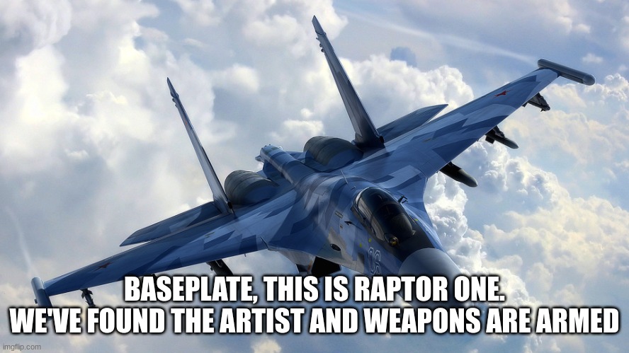 Fighter Jet | BASEPLATE, THIS IS RAPTOR ONE. WE'VE FOUND THE ARTIST AND WEAPONS ARE ARMED | image tagged in fighter jet | made w/ Imgflip meme maker