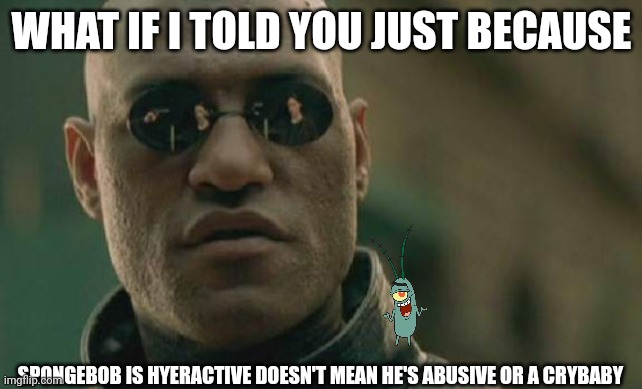Matrix Morpheus Meme | WHAT IF I TOLD YOU JUST BECAUSE; SPONGEBOB IS HYERACTIVE DOESN'T MEAN HE'S ABUSIVE OR A CRYBABY | image tagged in memes,matrix morpheus | made w/ Imgflip meme maker