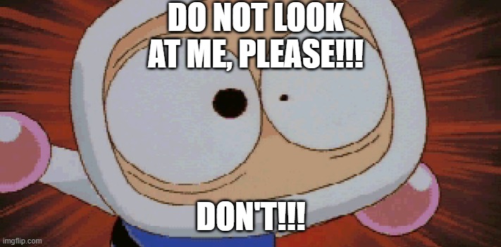 White Bomber Scared | DO NOT LOOK AT ME, PLEASE!!! DON'T!!! | image tagged in white bomber scared | made w/ Imgflip meme maker