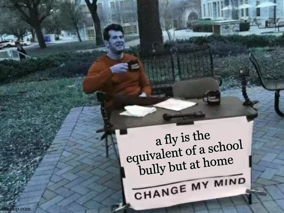 im getting bullied everyday by the bullies | a fly is the equivalent of a school bully but at home | image tagged in memes,change my mind,bully,flies | made w/ Imgflip meme maker