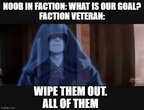 Average in Faction | NOOB IN FACTION: WHAT IS OUR GOAL?
FACTION VETERAN:; WIPE THEM OUT.
ALL OF THEM | image tagged in wipe them out all of them,video games,games,mobile games,minecraft,minecraft memes | made w/ Imgflip meme maker