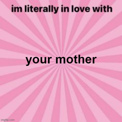 . | your mother | image tagged in im literally in love with | made w/ Imgflip meme maker