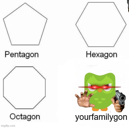 Pentagon Hexagon Octagon | yourfamilygon | image tagged in memes,pentagon hexagon octagon | made w/ Imgflip meme maker