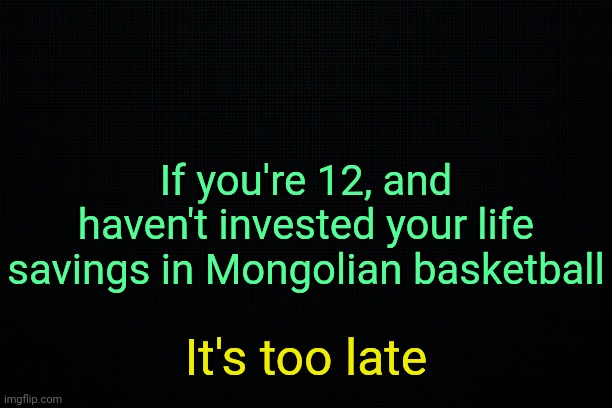 . | If you're 12, and haven't invested your life savings in Mongolian basketball; It's too late | image tagged in the black | made w/ Imgflip meme maker