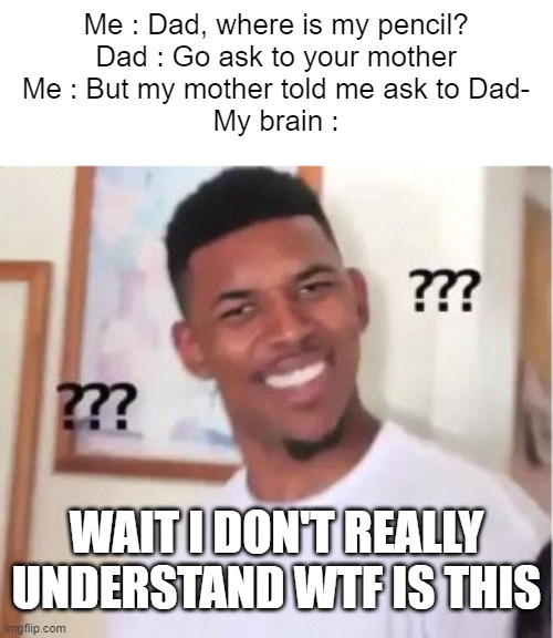 I don't really understand ,guys | Me : Dad, where is my pencil?
Dad : Go ask to your mother
Me : But my mother told me ask to Dad-
My brain :; WAIT I DON'T REALLY UNDERSTAND WTF IS THIS | image tagged in nick young,confused,memes,funny memes,funny | made w/ Imgflip meme maker