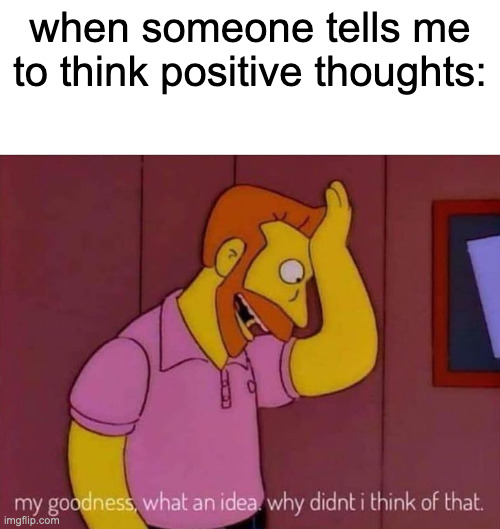 I'm cured | when someone tells me to think positive thoughts: | image tagged in my goodness what an idea why didn't i think of that | made w/ Imgflip meme maker