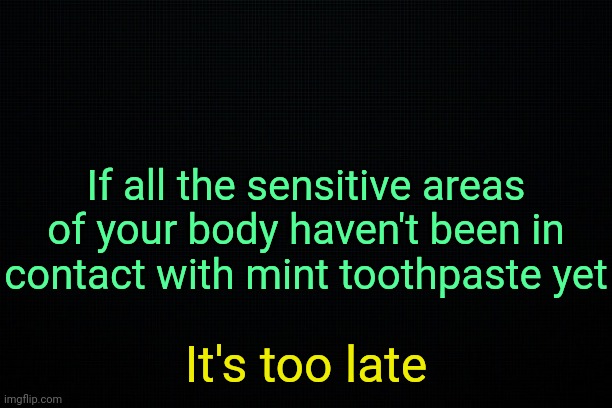 . | If all the sensitive areas of your body haven't been in contact with mint toothpaste yet; It's too late | image tagged in the black | made w/ Imgflip meme maker