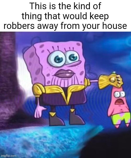 Meme #1,699 | This is the kind of thing that would keep robbers away from your house | image tagged in memes,cursed image,cursed,thanos,spongebob,wtf | made w/ Imgflip meme maker