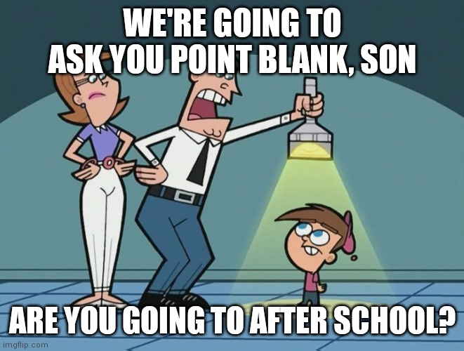 Don't go there | WE'RE GOING TO ASK YOU POINT BLANK, SON; ARE YOU GOING TO AFTER SCHOOL? | image tagged in we're going to ask you point blank son,memes,pizza tower,school | made w/ Imgflip meme maker