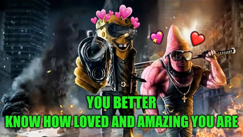 You better.. | 💖; ❤️; KNOW HOW LOVED AND AMAZING YOU ARE; YOU BETTER | image tagged in badass spongebob patrick,wholesome | made w/ Imgflip meme maker