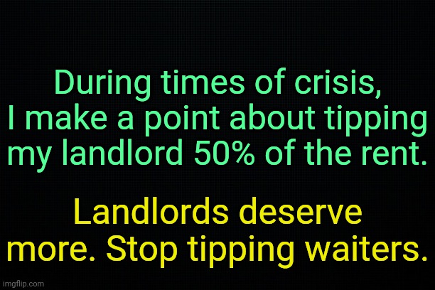 . | During times of crisis, I make a point about tipping my landlord 50% of the rent. Landlords deserve more. Stop tipping waiters. | image tagged in the black | made w/ Imgflip meme maker