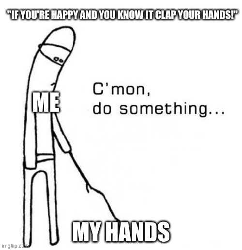 *casually walks away | "IF YOU'RE HAPPY AND YOU KNOW IT CLAP YOUR HANDS!"; ME; MY HANDS | image tagged in cmon do something,depression,sad,sadness,life sucks,depressed | made w/ Imgflip meme maker