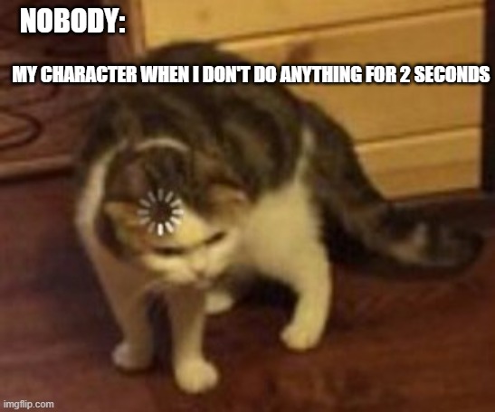 Always happens LOL. | NOBODY:; MY CHARACTER WHEN I DON'T DO ANYTHING FOR 2 SECONDS | image tagged in loading cat | made w/ Imgflip meme maker